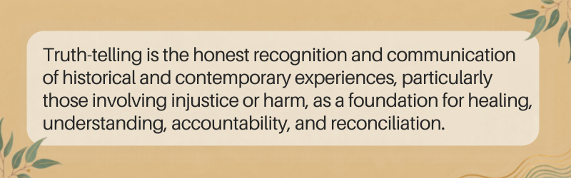 An image shows that Truth-telling is the honest recognition and communication of historical and contemporary experiences, particularly those involving injustice or harm, as a foundation for healing, understanding, accountability, and reconciliation.